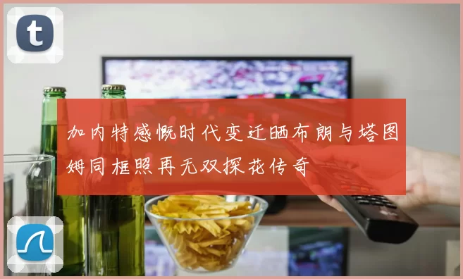 加内特感慨时代变迁晒布朗与塔图姆同框照再无双探花传奇
