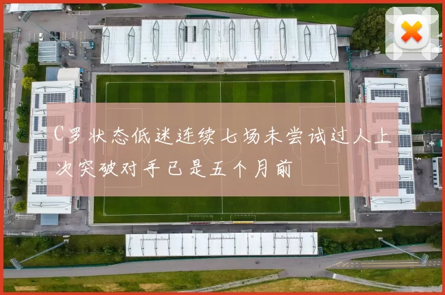 C罗状态低迷连续七场未尝试过人上次突破对手已是五个月前