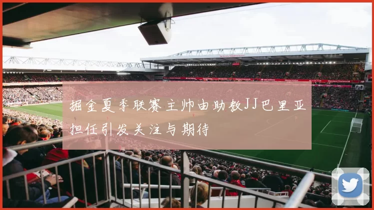 掘金夏季联赛主帅由助教JJ巴里亚担任引发关注与期待