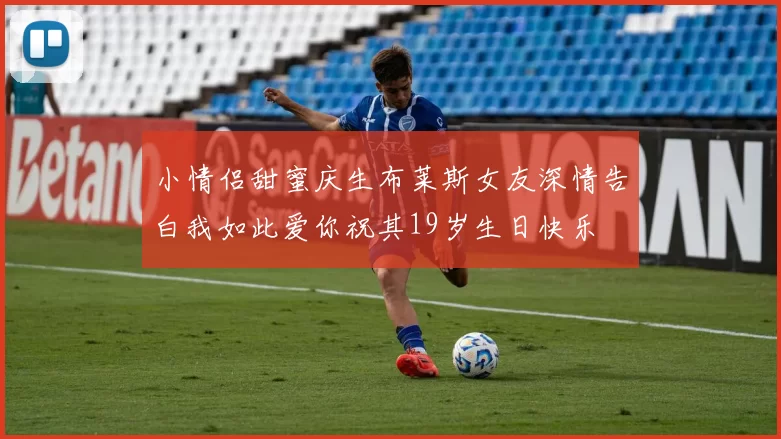 小情侣甜蜜庆生布莱斯女友深情告白我如此爱你祝其19岁生日快乐