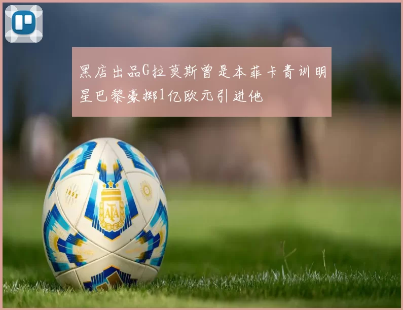 黑店出品G拉莫斯曾是本菲卡青训明星巴黎豪掷1亿欧元引进他