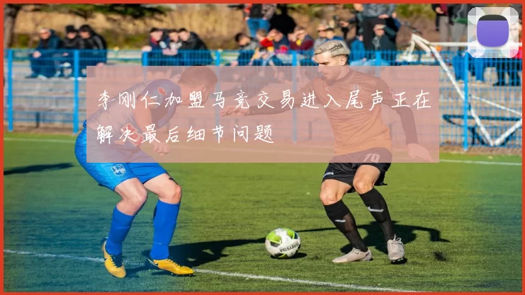 李刚仁加盟马竞交易进入尾声正在解决最后细节问题