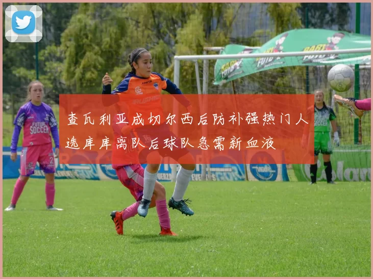 查瓦利亚成切尔西后防补强热门人选库库离队后球队急需新血液