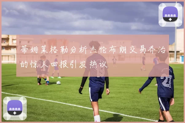 蒂姆莱格勒分析杰伦布朗交易乔治的惊人回报引发热议