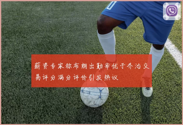 薪资专家称布朗出勤率优于乔治交易评分满分评价引发热议